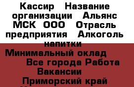 Кассир › Название организации ­ Альянс-МСК, ООО › Отрасль предприятия ­ Алкоголь, напитки › Минимальный оклад ­ 25 000 - Все города Работа » Вакансии   . Приморский край,Уссурийский г. о. 